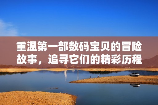 重温第一部数码宝贝的冒险故事，追寻它们的精彩历程与感人瞬间