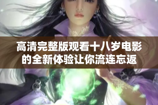 高清完整版观看十八岁电影的全新体验让你流连忘返