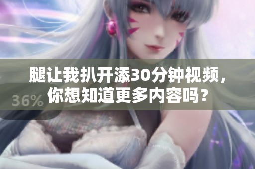 腿让我扒开添30分钟视频，你想知道更多内容吗？