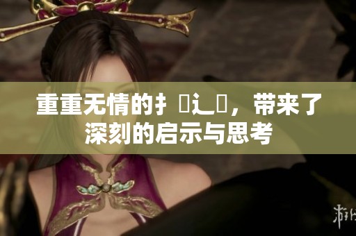重重无情的扌喿辶畐，带来了深刻的启示与思考