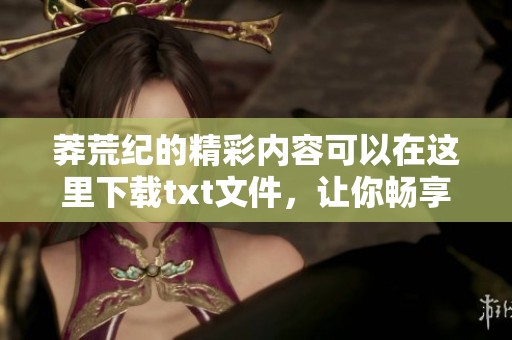莽荒纪的精彩内容可以在这里下载txt文件，让你畅享无限阅读乐趣