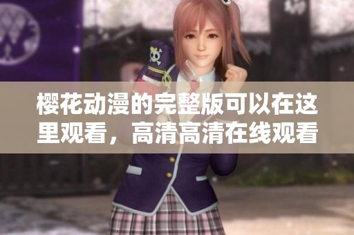 樱花动漫的完整版可以在这里观看，高清高清在线观看尽在此处！