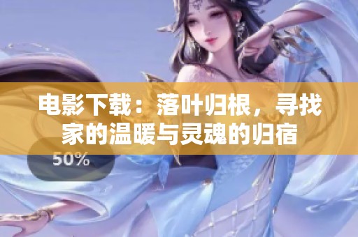 电影下载：落叶归根，寻找家的温暖与灵魂的归宿