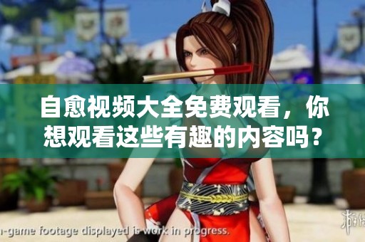自愈视频大全免费观看，你想观看这些有趣的内容吗？