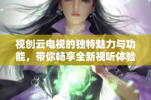视创云电视的独特魅力与功能，带你畅享全新视听体验！