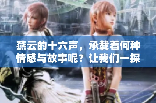 燕云的十六声，承载着何种情感与故事呢？让我们一探究竟。