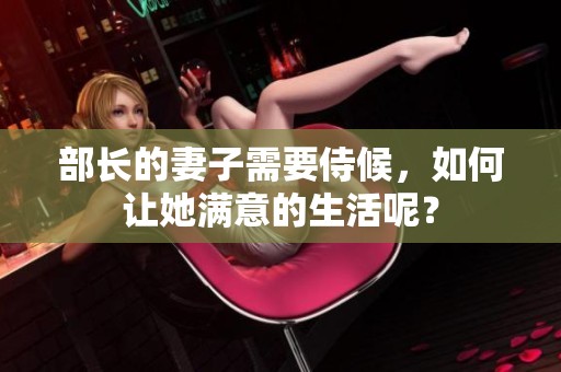 部长的妻子需要侍候，如何让她满意的生活呢？