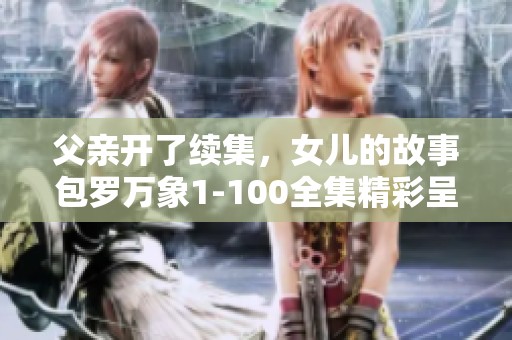 父亲开了续集，女儿的故事包罗万象1-100全集精彩呈现