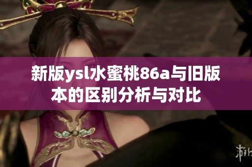 新版ysl水蜜桃86a与旧版本的区别分析与对比