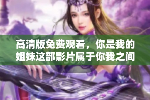 高清版免费观看，你是我的姐妹这部影片属于你我之间的感人故事