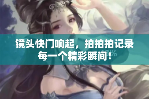 镜头快门响起，拍拍拍记录每一个精彩瞬间！
