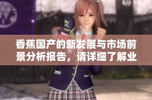 香蕉国产的新发展与市场前景分析报告，请详细了解业内最新动态与趋势。