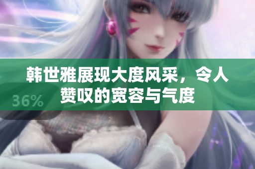 韩世雅展现大度风采，令人赞叹的宽容与气度