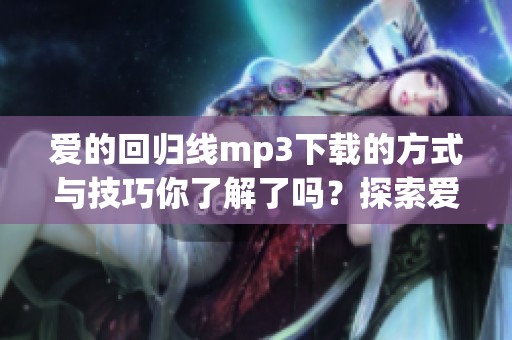 爱的回归线mp3下载的方式与技巧你了解了吗？探索爱的回归线mp3下载教程
