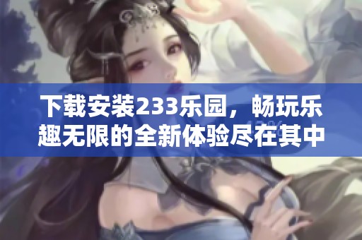 下载安装233乐园，畅玩乐趣无限的全新体验尽在其中
