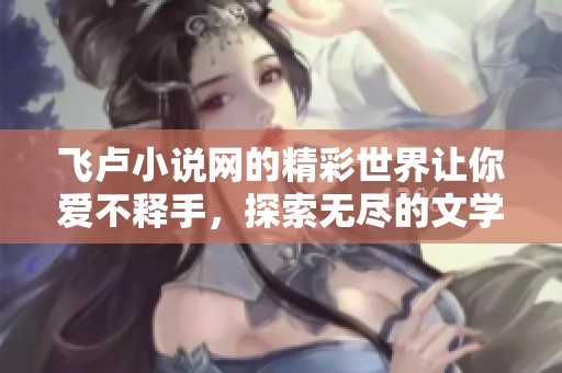 飞卢小说网的精彩世界让你爱不释手，探索无尽的文学乐趣与无限可能