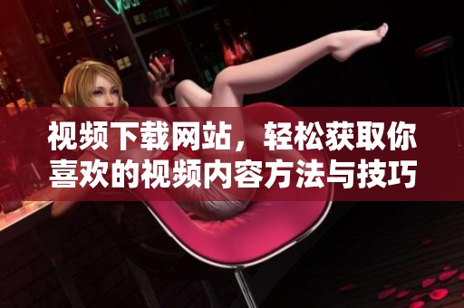 视频下载网站，轻松获取你喜欢的视频内容方法与技巧分享