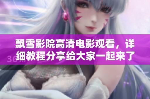 飘雪影院高清电影观看，详细教程分享给大家一起来了解吧