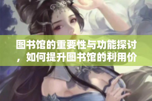 图书馆的重要性与功能探讨，如何提升图书馆的利用价值和服务质量