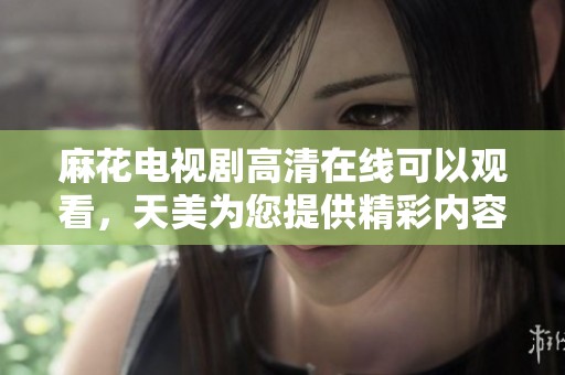 麻花电视剧高清在线可以观看，天美为您提供精彩内容与视听享受