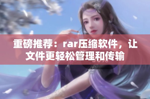 重磅推荐：rar压缩软件，让文件更轻松管理和传输
