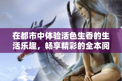 在都市中体验活色生香的生活乐趣，畅享精彩的全本阅读内容