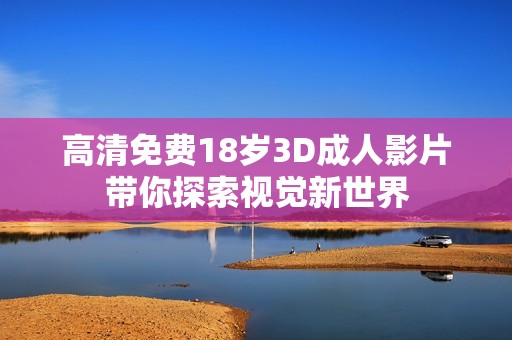 高清免费18岁3D**影片带你探索视觉新世界