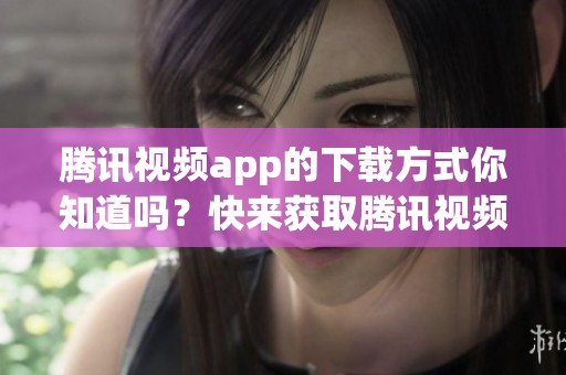腾讯视频app的下载方式你知道吗？快来获取腾讯视频app下载的详细信息！