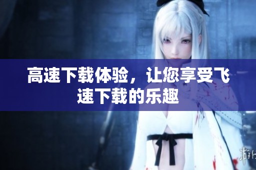 高速下载体验，让您享受飞速下载的乐趣