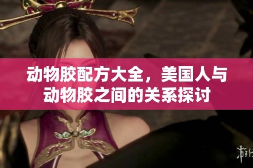 动物胶配方大全，美国人与动物胶之间的关系探讨