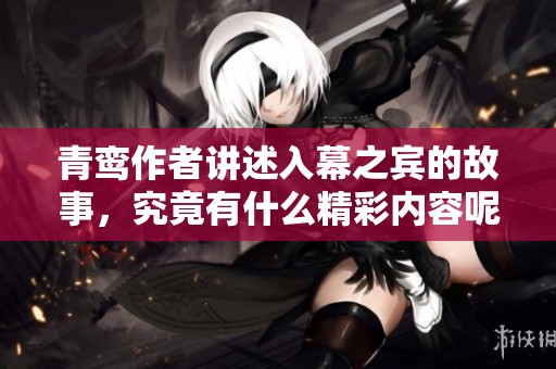 青鸾作者讲述入幕之宾的故事，究竟有什么精彩内容呢