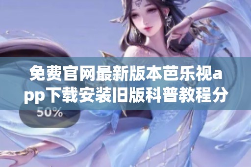 免费官网最新版本芭乐视app下载安装旧版科普教程分享