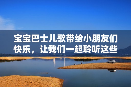 宝宝巴士儿歌带给小朋友们快乐，让我们一起聆听这些动人的旋律吧