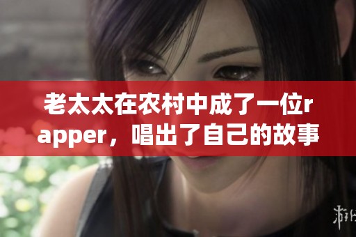 老太太在农村中成了一位rapper，唱出了自己的故事和生活。