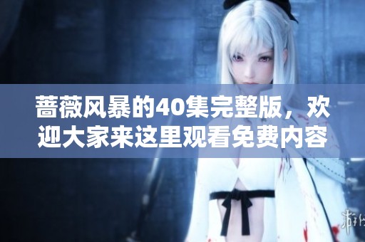蔷薇风暴的40集完整版，欢迎大家来这里观看免费内容！