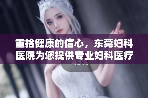 重拾健康的信心，东莞妇科医院为您提供专业妇科医疗服务