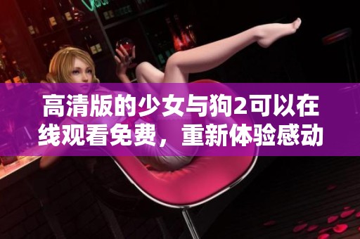 高清版的少女与狗2可以在线观看免费，重新体验感动的故事与温暖的陪伴