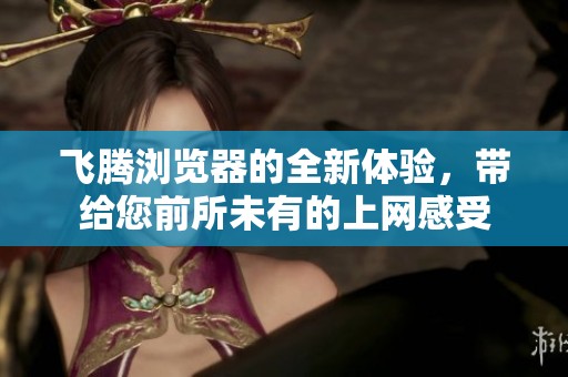 飞腾浏览器的全新体验，带给您前所未有的上网感受