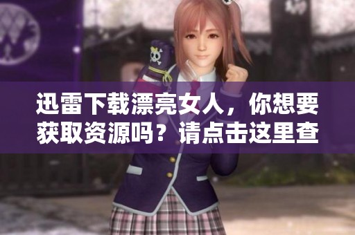 迅雷下载漂亮女人，你想要获取资源吗？请点击这里查看详细信息。