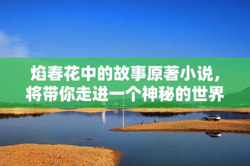 焰春花中的故事原著小说，将带你走进一个神秘的世界，感受情感的碰撞与力量。