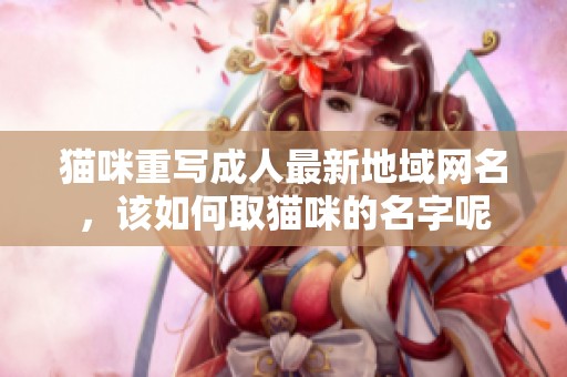 猫咪重写**最新地域网名，该如何取猫咪的名字呢