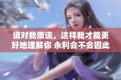 请对我撒谎，这样我才能更好地理解你 永利会不会因此受益呢