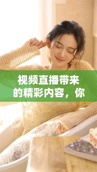 视频直播带来的精彩内容，你绝不能错过这场盛宴！