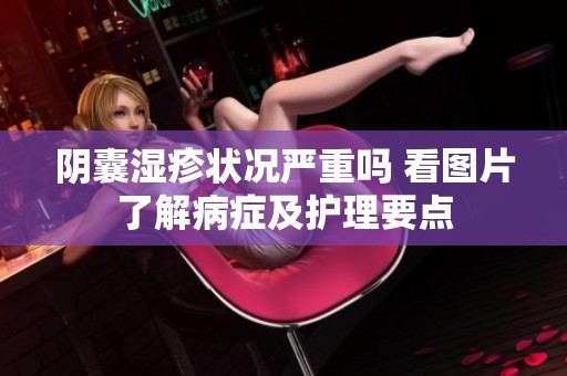 阴囊湿疹状况严重吗 看图片了解病症及护理要点