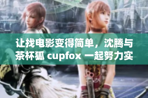 让找电影变得简单，沈腾与茶杯狐 cupfox 一起努力实现这个目标