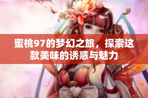 蜜桃97的梦幻之旅，探索这款美味的诱惑与魅力