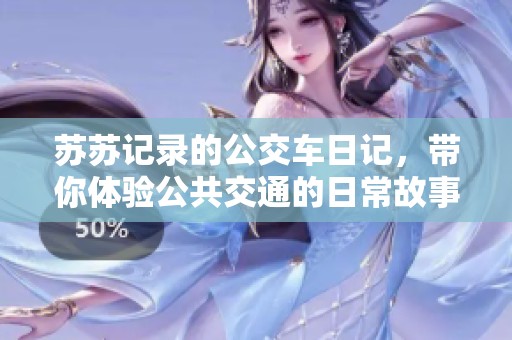 苏苏记录的公交车日记，带你体验公共交通的日常故事