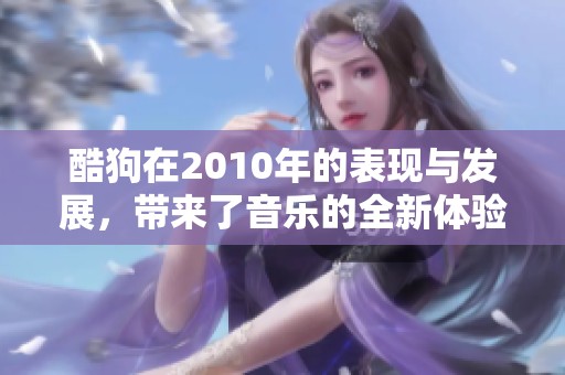 酷狗在2010年的表现与发展，带来了音乐的全新体验与改变