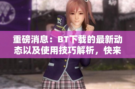 重磅消息：BT下载的最新动态以及使用技巧解析，快来了解更多内容吧！