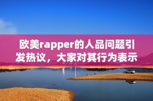 欧美rapper的人品问题引发热议，大家对其行为表示关注与讨论